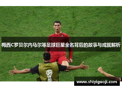 梅西C罗贝尔内马尔等足球巨星全名背后的故事与成就解析
