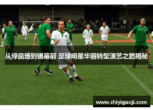 从绿茵场到银幕前 足球明星华丽转型演艺之路揭秘