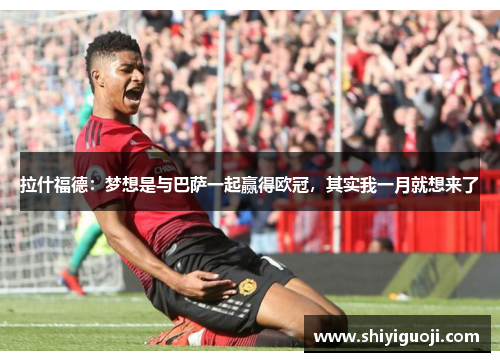 拉什福德：梦想是与巴萨一起赢得欧冠，其实我一月就想来了