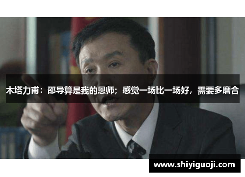 木塔力甫：邵导算是我的恩师；感觉一场比一场好，需要多磨合